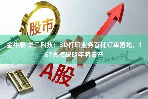 金牛股 华工科技：3D打印业务首批订单落地，16T光模块明年将量产