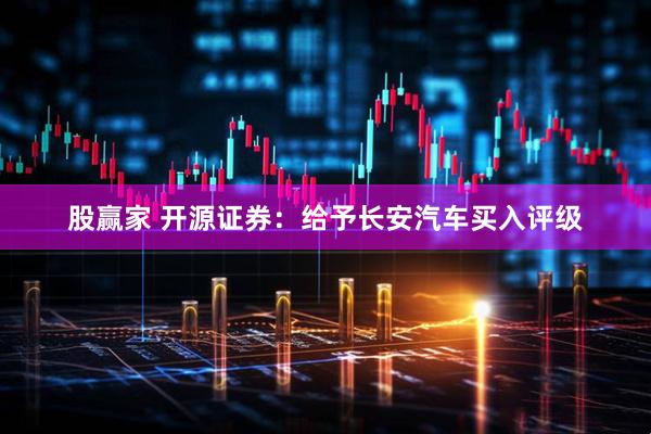 股赢家 开源证券：给予长安汽车买入评级