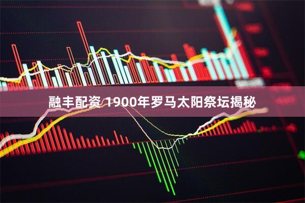 融丰配资 1900年罗马太阳祭坛揭秘