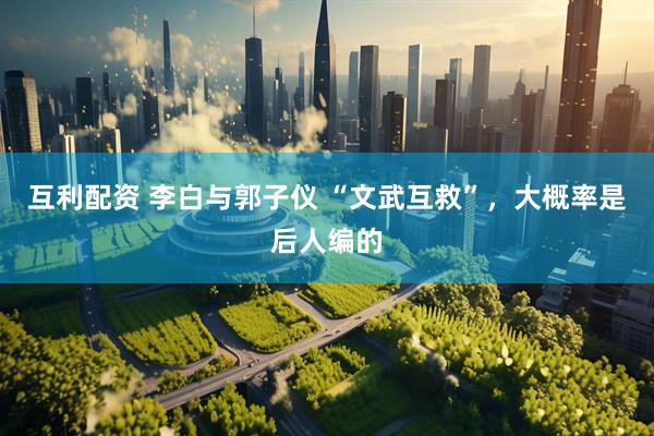 互利配资 李白与郭子仪 “文武互救”，大概率是后人编的