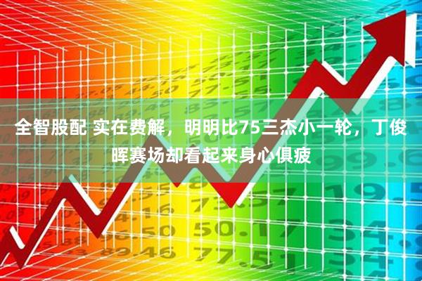 全智股配 实在费解，明明比75三杰小一轮，丁俊晖赛场却看起来身心俱疲